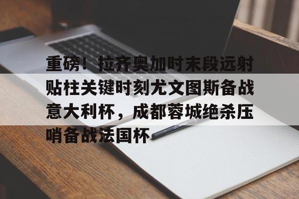 九博入口-重磅！拉齐奥加时末段远射贴柱关键时刻尤文图斯备战意大利杯，成都蓉城绝杀压哨备战法国杯 